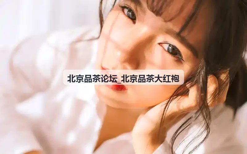 北京品茶论坛_北京品茶大红袍冲泡水质选择技巧